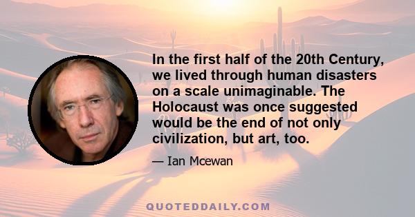 In the first half of the 20th Century, we lived through human disasters on a scale unimaginable. The Holocaust was once suggested would be the end of not only civilization, but art, too.