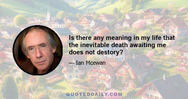 Is there any meaning in my life that the inevitable death awaiting me does not destory?