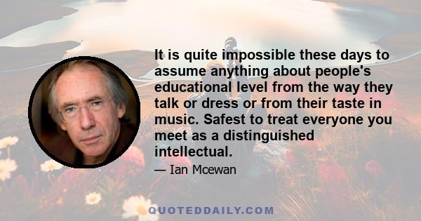 It is quite impossible these days to assume anything about people's educational level from the way they talk or dress or from their taste in music. Safest to treat everyone you meet as a distinguished intellectual.