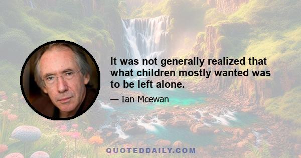 It was not generally realized that what children mostly wanted was to be left alone.