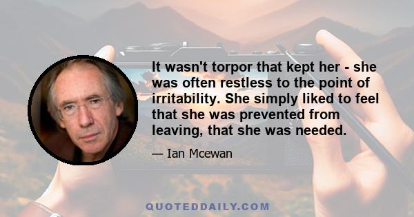 It wasn't torpor that kept her - she was often restless to the point of irritability. She simply liked to feel that she was prevented from leaving, that she was needed.