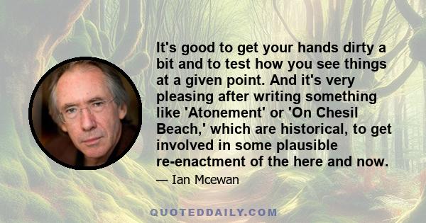 It's good to get your hands dirty a bit and to test how you see things at a given point. And it's very pleasing after writing something like 'Atonement' or 'On Chesil Beach,' which are historical, to get involved in