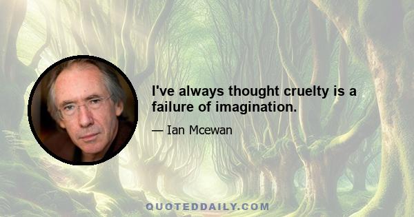 I've always thought cruelty is a failure of imagination.