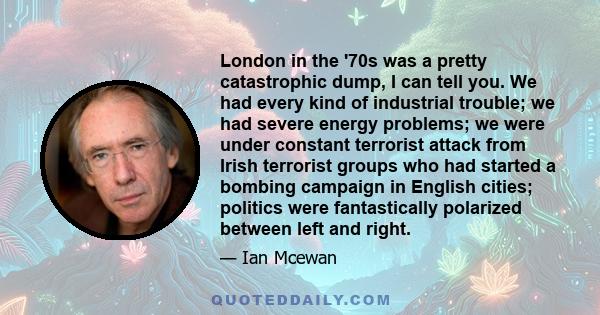 London in the '70s was a pretty catastrophic dump, I can tell you. We had every kind of industrial trouble; we had severe energy problems; we were under constant terrorist attack from Irish terrorist groups who had