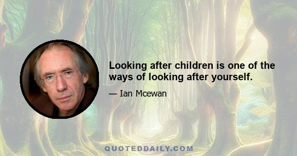 Looking after children is one of the ways of looking after yourself.