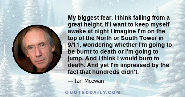 My biggest fear, I think falling from a great height. If I want to keep myself awake at night I imagine I'm on the top of the North or South Tower in 9/11, wondering whether I'm going to be burnt to death or I'm going