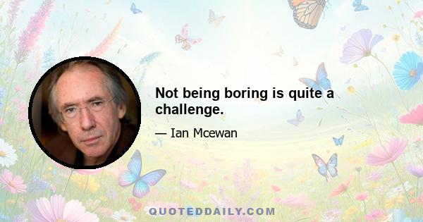 Not being boring is quite a challenge.