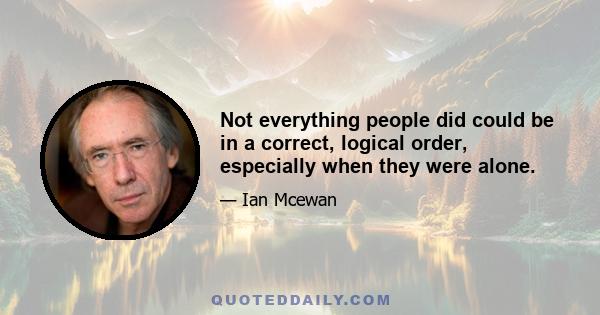 Not everything people did could be in a correct, logical order, especially when they were alone.