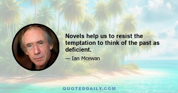 Novels help us to resist the temptation to think of the past as deficient.