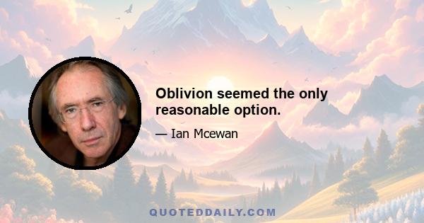 Oblivion seemed the only reasonable option.