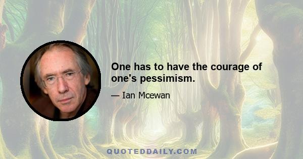 One has to have the courage of one's pessimism.