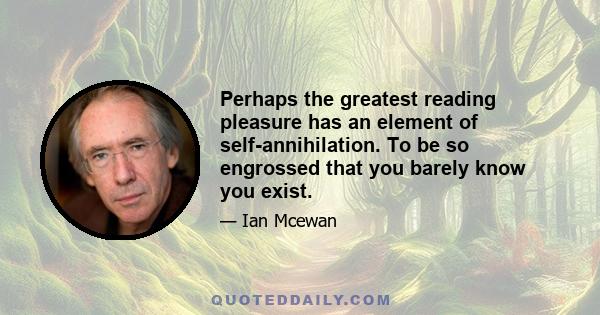 Perhaps the greatest reading pleasure has an element of self-annihilation. To be so engrossed that you barely know you exist.