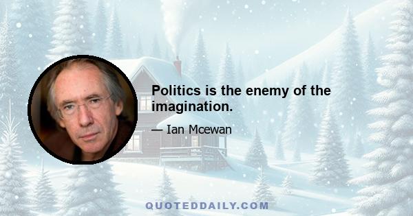 Politics is the enemy of the imagination.