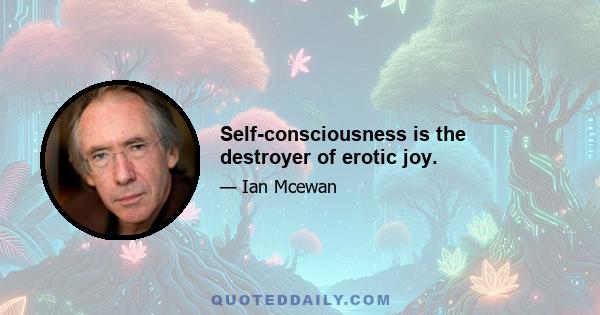 Self-consciousness is the destroyer of erotic joy.