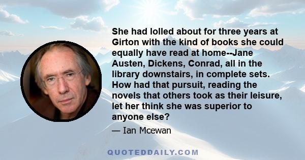 She had lolled about for three years at Girton with the kind of books she could equally have read at home--Jane Austen, Dickens, Conrad, all in the library downstairs, in complete sets. How had that pursuit, reading the 