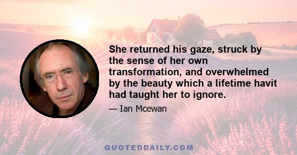 She returned his gaze, struck by the sense of her own transformation, and overwhelmed by the beauty which a lifetime havit had taught her to ignore.