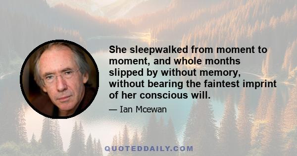 She sleepwalked from moment to moment, and whole months slipped by without memory, without bearing the faintest imprint of her conscious will.