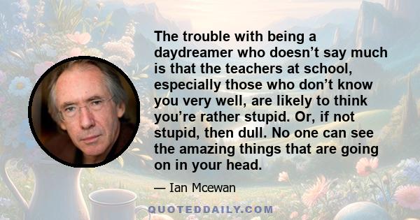 The trouble with being a daydreamer who doesn’t say much is that the teachers at school, especially those who don’t know you very well, are likely to think you’re rather stupid. Or, if not stupid, then dull. No one can