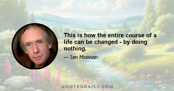 This is how the entire course of a life can be changed - by doing nothing.