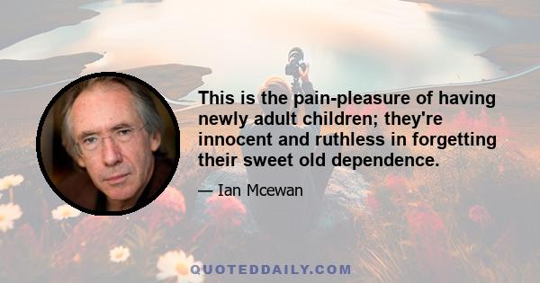 This is the pain-pleasure of having newly adult children; they're innocent and ruthless in forgetting their sweet old dependence.