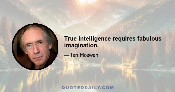 True intelligence requires fabulous imagination.