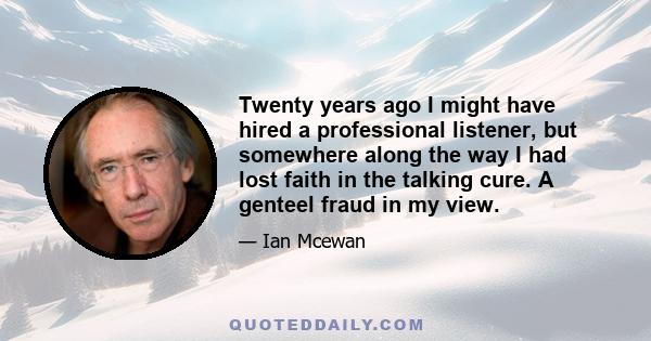 Twenty years ago I might have hired a professional listener, but somewhere along the way I had lost faith in the talking cure. A genteel fraud in my view.