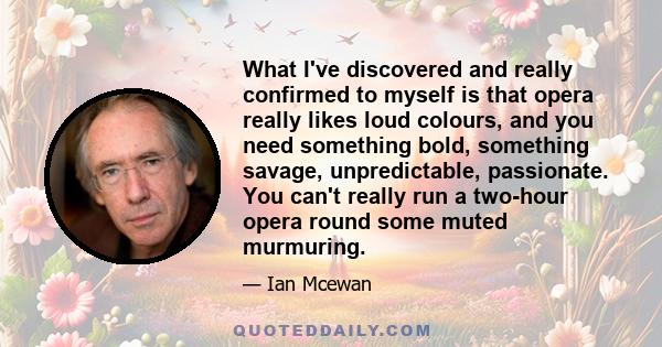 What I've discovered and really confirmed to myself is that opera really likes loud colours, and you need something bold, something savage, unpredictable, passionate. You can't really run a two-hour opera round some