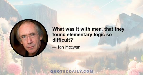 What was it with men, that they found elementary logic so difficult?