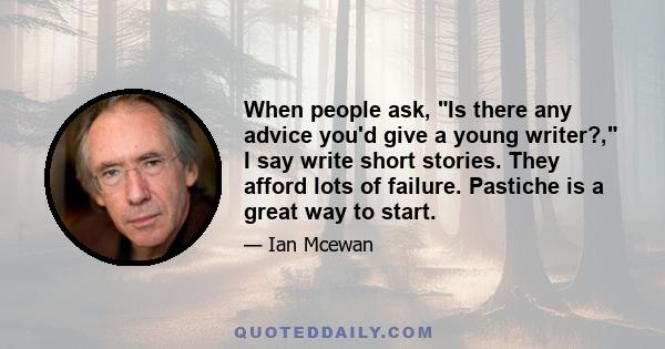 When people ask, Is there any advice you'd give a young writer?, I say write short stories. They afford lots of failure. Pastiche is a great way to start.