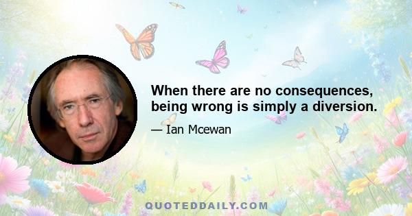 When there are no consequences, being wrong is simply a diversion.