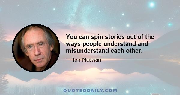 You can spin stories out of the ways people understand and misunderstand each other.