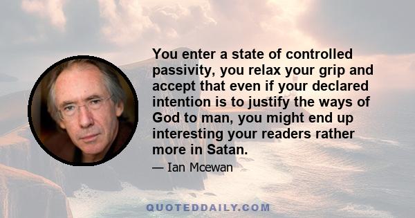 You enter a state of controlled passivity, you relax your grip and accept that even if your declared intention is to justify the ways of God to man, you might end up interesting your readers rather more in Satan.