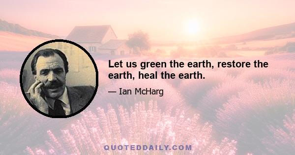 Let us green the earth, restore the earth, heal the earth.