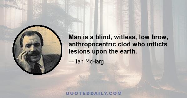 Man is a blind, witless, low brow, anthropocentric clod who inflicts lesions upon the earth.