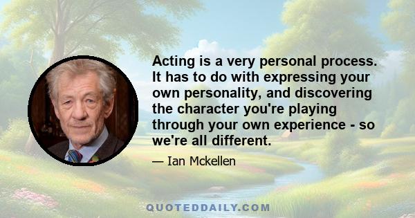 Acting is a very personal process. It has to do with expressing your own personality, and discovering the character you're playing through your own experience - so we're all different.