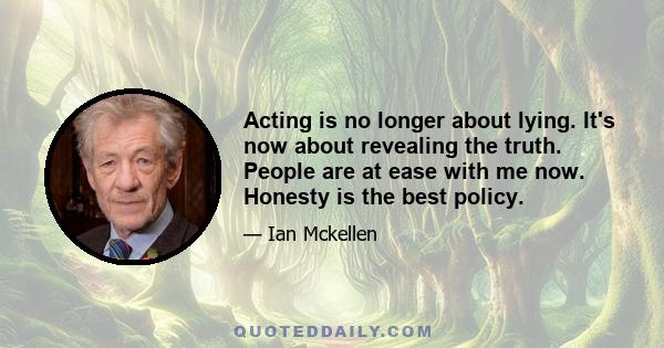 Acting is no longer about lying. It's now about revealing the truth. People are at ease with me now. Honesty is the best policy.