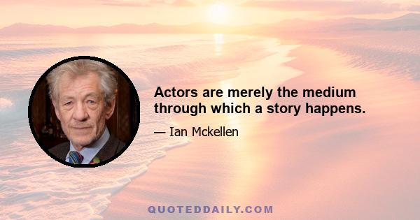 Actors are merely the medium through which a story happens.