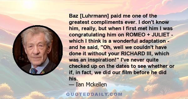 Baz [Luhrmann] paid me one of the greatest compliments ever. I don't know him, really, but when I first met him I was congratulating him on ROMEO + JULIET - which I think is a wonderful adaptation - and he said, Oh,