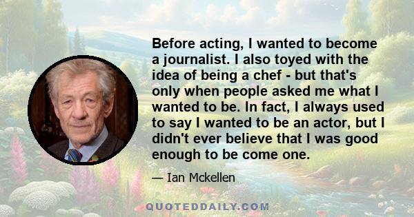 Before acting, I wanted to become a journalist. I also toyed with the idea of being a chef - but that's only when people asked me what I wanted to be. In fact, I always used to say I wanted to be an actor, but I didn't