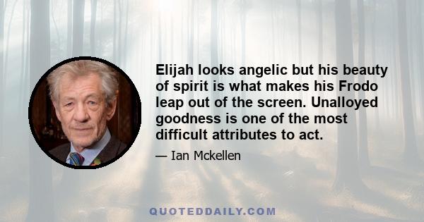 Elijah looks angelic but his beauty of spirit is what makes his Frodo leap out of the screen. Unalloyed goodness is one of the most difficult attributes to act.