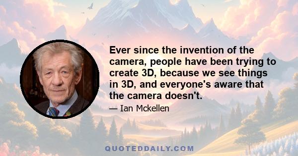 Ever since the invention of the camera, people have been trying to create 3D, because we see things in 3D, and everyone's aware that the camera doesn't.