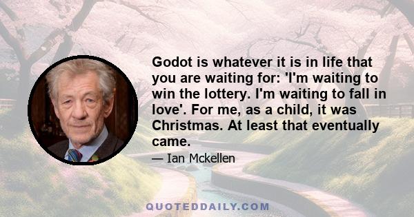 Godot is whatever it is in life that you are waiting for: 'I'm waiting to win the lottery. I'm waiting to fall in love'. For me, as a child, it was Christmas. At least that eventually came.