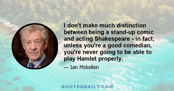 I don't make much distinction between being a stand-up comic and acting Shakespeare - in fact, unless you're a good comedian, you're never going to be able to play Hamlet properly.