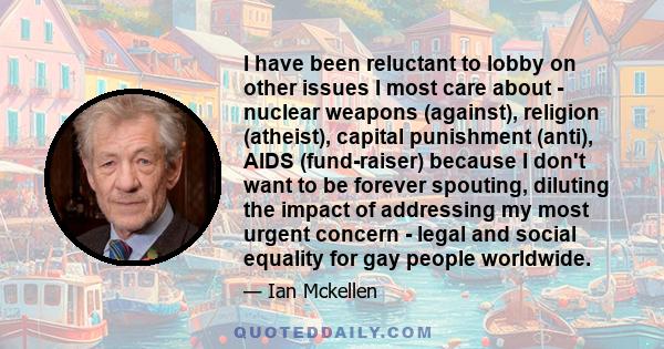 I have been reluctant to lobby on other issues I most care about - nuclear weapons (against), religion (atheist), capital punishment (anti), AIDS (fund-raiser) because I don't want to be forever spouting, diluting the