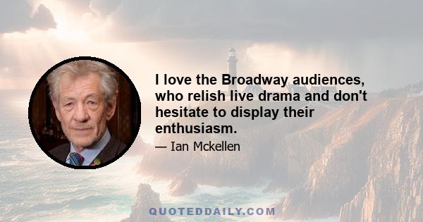 I love the Broadway audiences, who relish live drama and don't hesitate to display their enthusiasm.