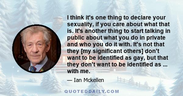 I think it's one thing to declare your sexuality, if you care about what that is. It's another thing to start talking in public about what you do in private and who you do it with. It's not that they [my significant