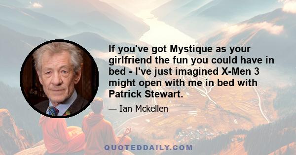 If you've got Mystique as your girlfriend the fun you could have in bed - I've just imagined X-Men 3 might open with me in bed with Patrick Stewart.