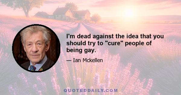 I'm dead against the idea that you should try to cure people of being gay.