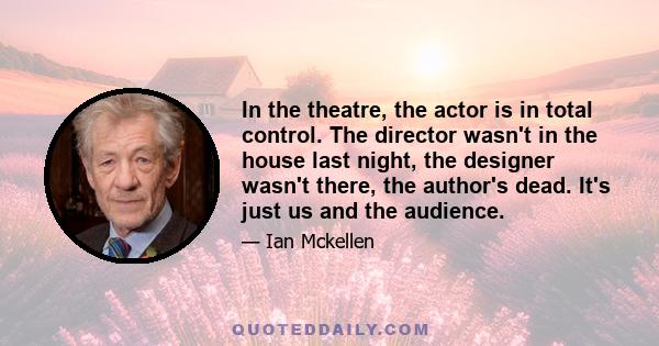 In the theatre, the actor is in total control. The director wasn't in the house last night, the designer wasn't there, the author's dead. It's just us and the audience.