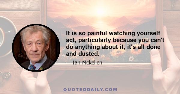 It is so painful watching yourself act, particularly because you can't do anything about it, it's all done and dusted.